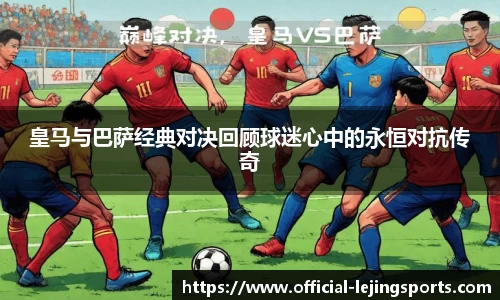 皇马与巴萨经典对决回顾球迷心中的永恒对抗传奇