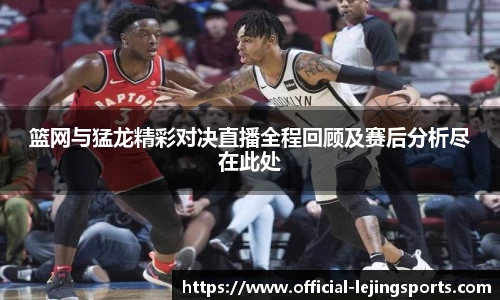 篮网与猛龙精彩对决直播全程回顾及赛后分析尽在此处