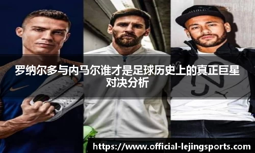 罗纳尔多与内马尔谁才是足球历史上的真正巨星对决分析